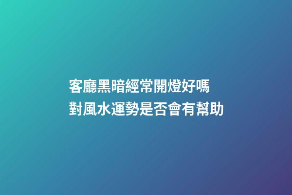 客廳黑暗經常開燈好嗎 對風水運勢是否會有幫助